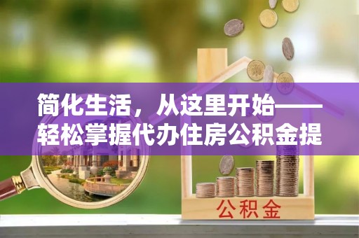 贵阳简化生活，从这里开始——轻松掌握代办住房公积金提取全流程