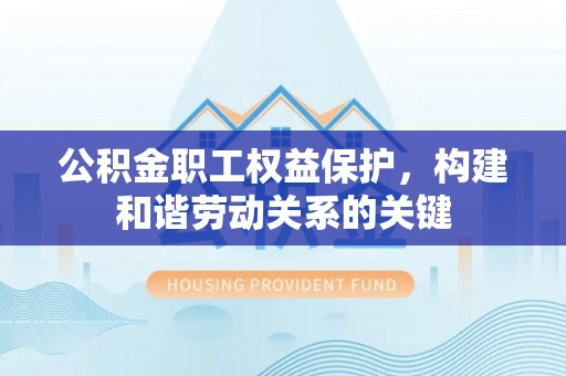 贵阳公积金职工权益保护，构建和谐劳动关系的关键
