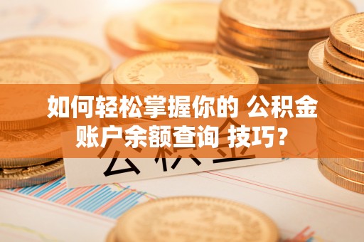 贵阳如何轻松掌握你的 公积金账户余额查询 技巧？