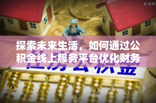 贵阳探索未来生活，如何通过公积金线上服务平台优化财务管理