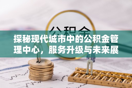 贵阳探秘现代城市中的公积金管理中心，服务升级与未来展望