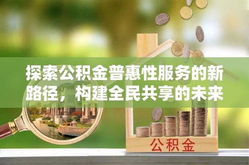 贵阳探索公积金普惠性服务的新路径，构建全民共享的未来