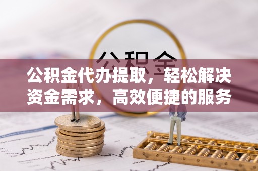 贵阳公积金代办提取，轻松解决资金需求，高效便捷的服务选择