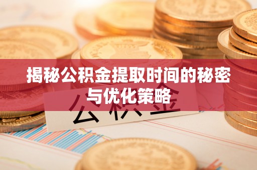 贵阳揭秘公积金提取时间的秘密与优化策略