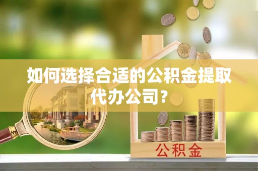 贵阳如何选择合适的公积金提取代办公司？