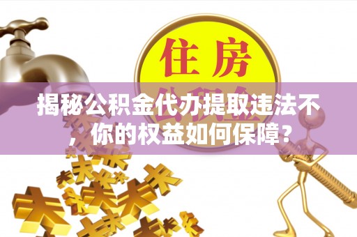 贵阳揭秘公积金代办提取违法不，你的权益如何保障？